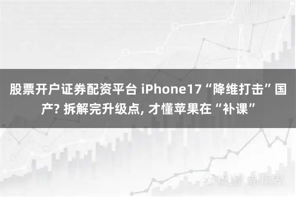 股票开户证券配资平台 iPhone17“降维打击”国产? 拆解完升级点, 才懂苹果在“补课”