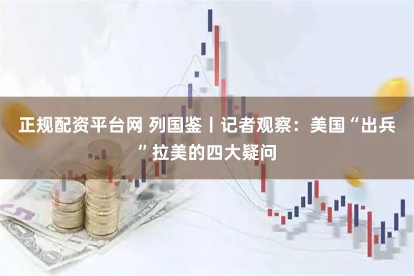 正规配资平台网 列国鉴丨记者观察：美国“出兵”拉美的四大疑问