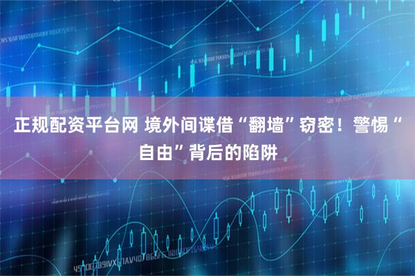 正规配资平台网 境外间谍借“翻墙”窃密！警惕“自由”背后的陷阱