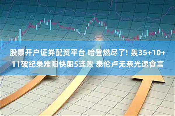 股票开户证券配资平台 哈登燃尽了! 轰35+10+11破纪录难阻快船5连败 泰伦卢无奈光速食言
