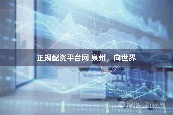 正规配资平台网 泉州，向世界