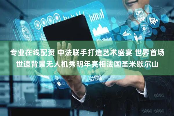 专业在线配资 中法联手打造艺术盛宴 世界首场世遗背景无人机秀明年亮相法国圣米歇尔山