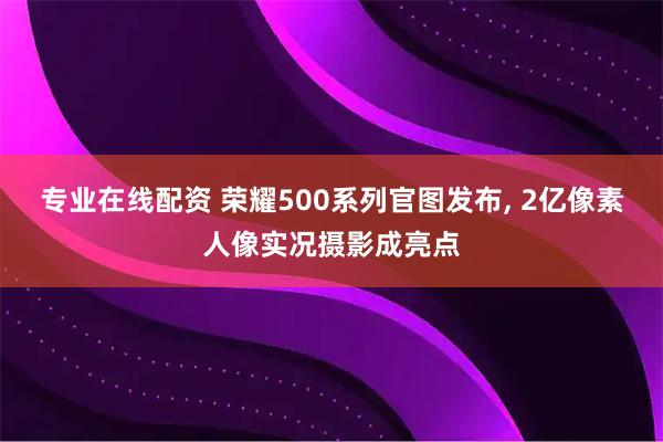 专业在线配资 荣耀500系列官图发布, 2亿像素人像实况摄影成亮点
