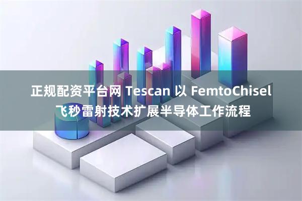 正规配资平台网 Tescan 以 FemtoChisel 飞秒雷射技术扩展半导体工作流程
