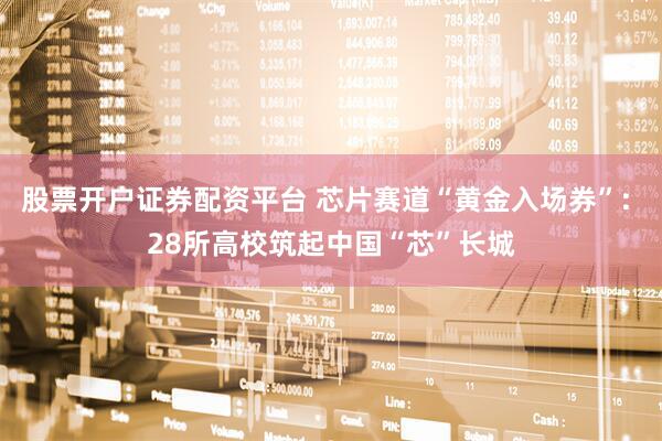 股票开户证券配资平台 芯片赛道“黄金入场券”: 28所高校筑起中国“芯”长城