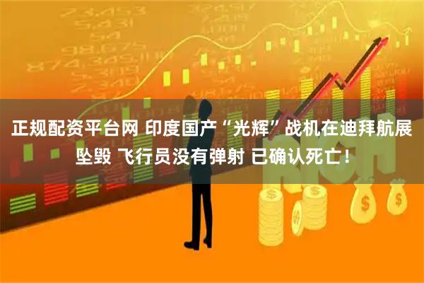 正规配资平台网 印度国产“光辉”战机在迪拜航展坠毁 飞行员没有弹射 已确认死亡！