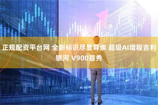 正规配资平台网 全新标识尽显尊崇 超级AI增程吉利银河 V900首秀