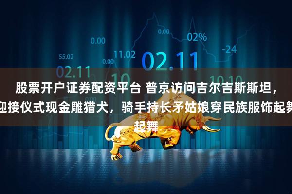 股票开户证券配资平台 普京访问吉尔吉斯斯坦，迎接仪式现金雕猎犬，骑手持长矛姑娘穿民族服饰起舞