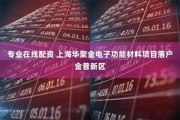专业在线配资 上海华聚金电子功能材料项目落户金普新区