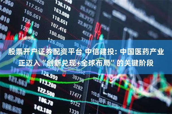 股票开户证券配资平台 中信建投: 中国医药产业正迈入“创新兑现+全球布局”的关键阶段
