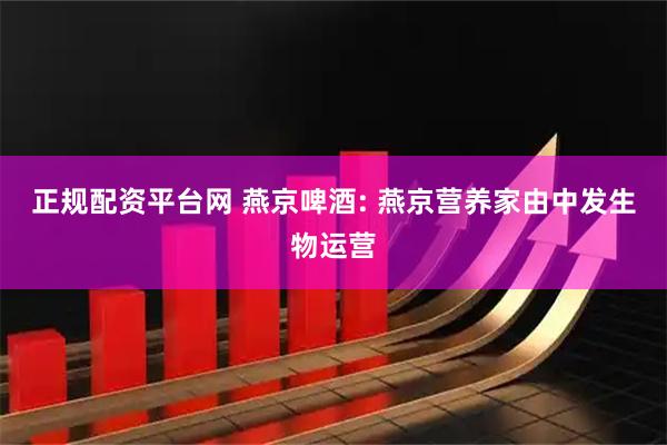 正规配资平台网 燕京啤酒: 燕京营养家由中发生物运营