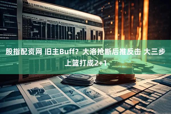 股指配资网 旧主Buff？大洛抢断后推反击 大三步上篮打成2+1