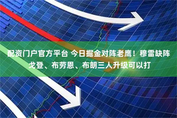配资门户官方平台 今日掘金对阵老鹰！穆雷缺阵 戈登、布劳恩、布朗三人升级可以打