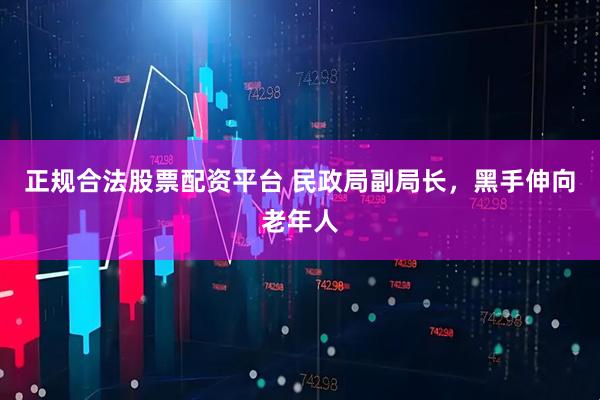 正规合法股票配资平台 民政局副局长，黑手伸向老年人