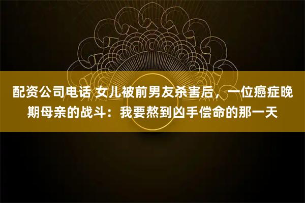 配资公司电话 女儿被前男友杀害后，一位癌症晚期母亲的战斗：我要熬到凶手偿命的那一天