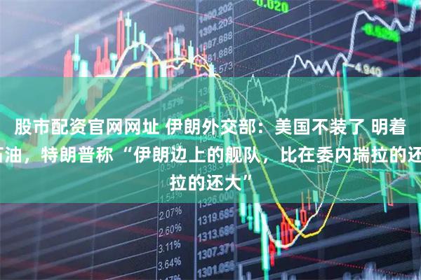 股市配资官网网址 伊朗外交部：美国不装了 明着抢石油，特朗普称 “伊朗边上的舰队，比在委内瑞拉的还大”