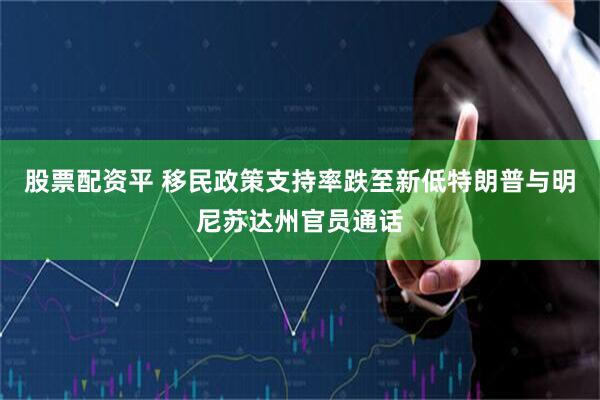 股票配资平 移民政策支持率跌至新低　特朗普与明尼苏达州官员通话