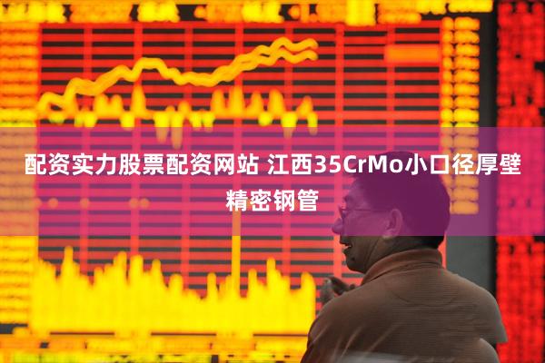 配资实力股票配资网站 江西35CrMo小口径厚壁精密钢管