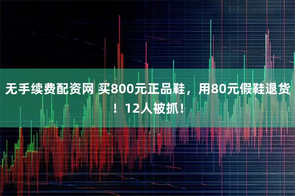 无手续费配资网 买800元正品鞋，用80元假鞋退货！12人被抓！