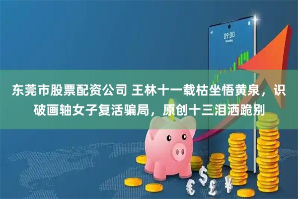 东莞市股票配资公司 王林十一载枯坐悟黄泉，识破画轴女子复活骗局，原创十三泪洒跪别