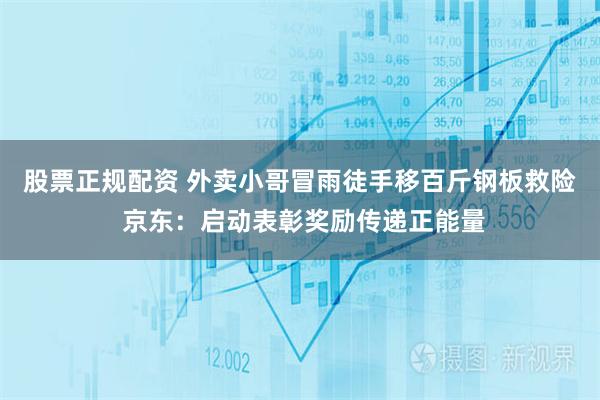股票正规配资 外卖小哥冒雨徒手移百斤钢板救险 京东：启动表彰奖励传递正能量