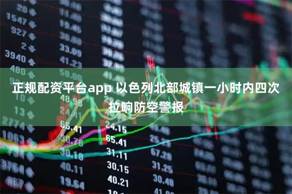 正规配资平台app 以色列北部城镇一小时内四次拉响防空警报