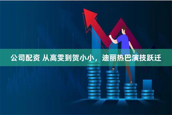 公司配资 从高雯到贺小小，迪丽热巴演技跃迁
