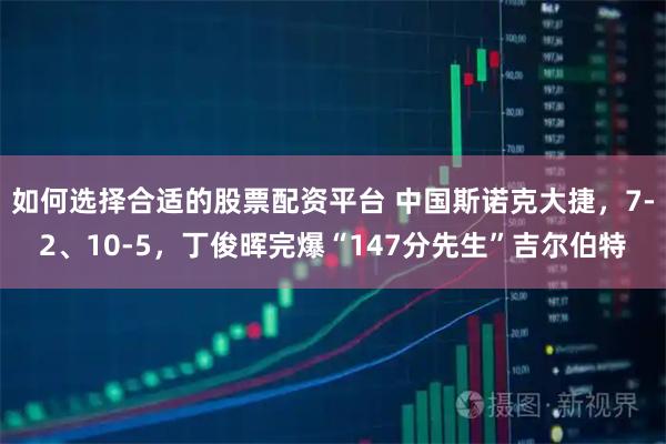 如何选择合适的股票配资平台 中国斯诺克大捷，7-2、10-5，丁俊晖完爆“147分先生”吉尔伯特