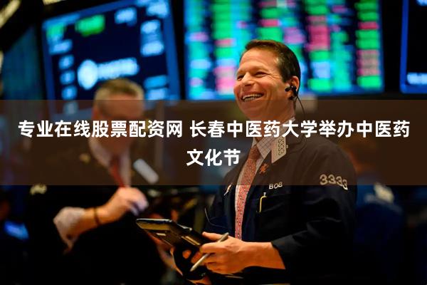 专业在线股票配资网 长春中医药大学举办中医药文化节