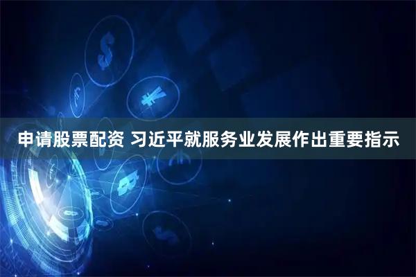 申请股票配资 习近平就服务业发展作出重要指示