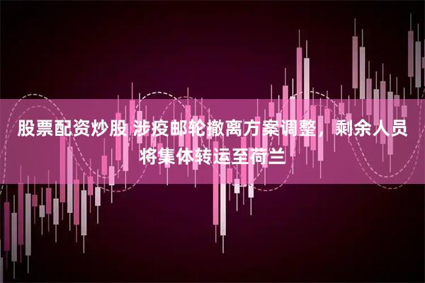 股票配资炒股 涉疫邮轮撤离方案调整，剩余人员将集体转运至荷兰