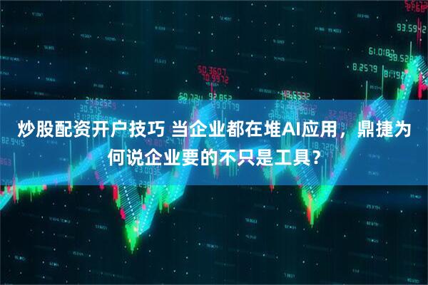 炒股配资开户技巧 当企业都在堆AI应用，鼎捷为何说企业要的不只是工具？