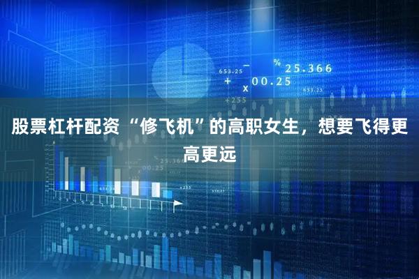股票杠杆配资 “修飞机”的高职女生，想要飞得更高更远