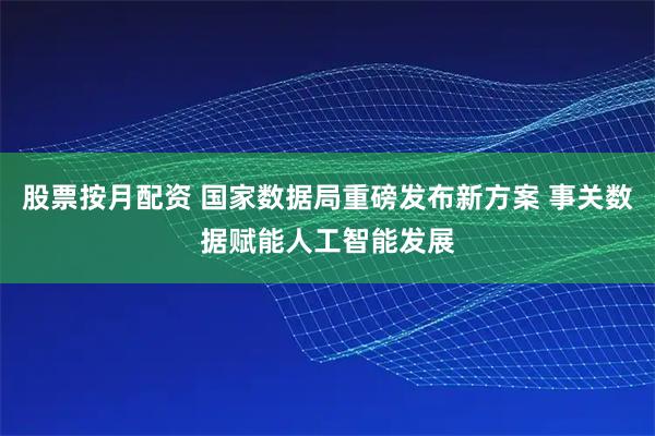 股票按月配资 国家数据局重磅发布新方案 事关数据赋能人工智能发展