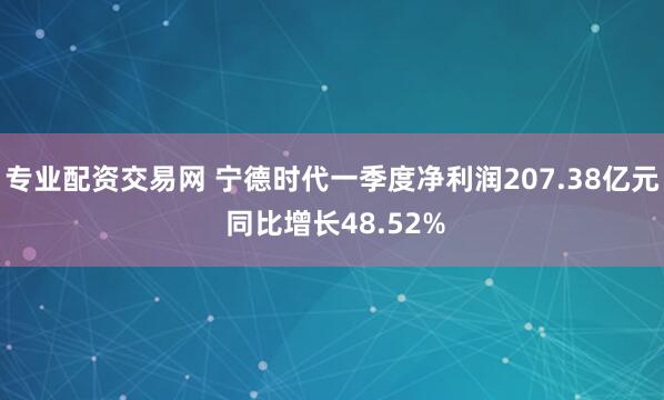 专业配资交易网 宁德时代一季度净利润207.38亿元 同比增长48.52%