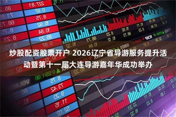 炒股配资股票开户 2026辽宁省导游服务提升活动暨第十一届大连导游嘉年华成功举办