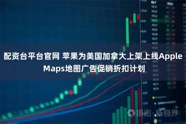 配资台平台官网 苹果为美国加拿大上架上线Apple Maps地图广告促销折扣计划