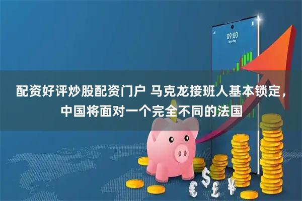配资好评炒股配资门户 马克龙接班人基本锁定，中国将面对一个完全不同的法国